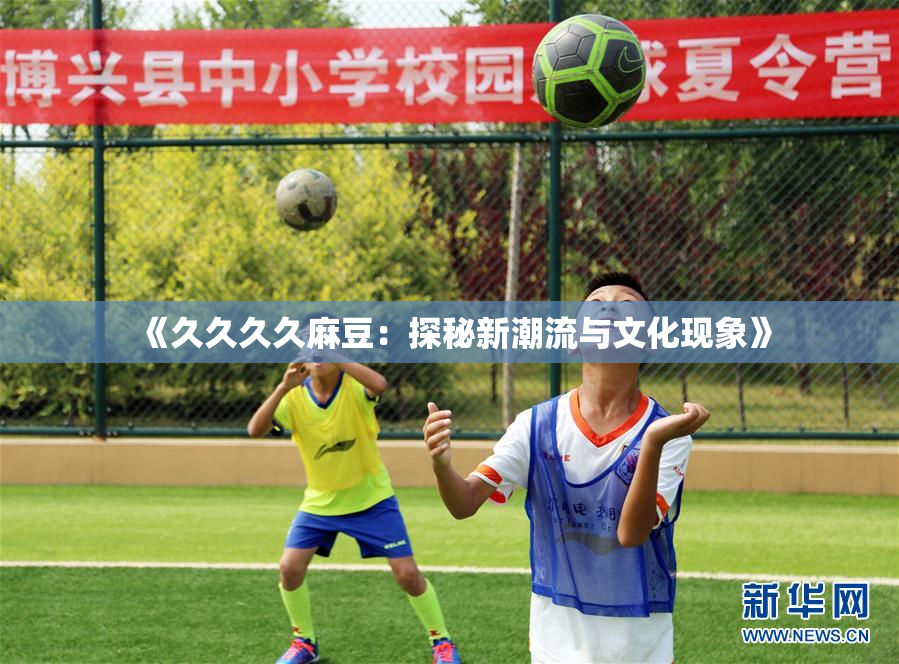 《久久久久麻豆：探秘新潮流与文化现象》
