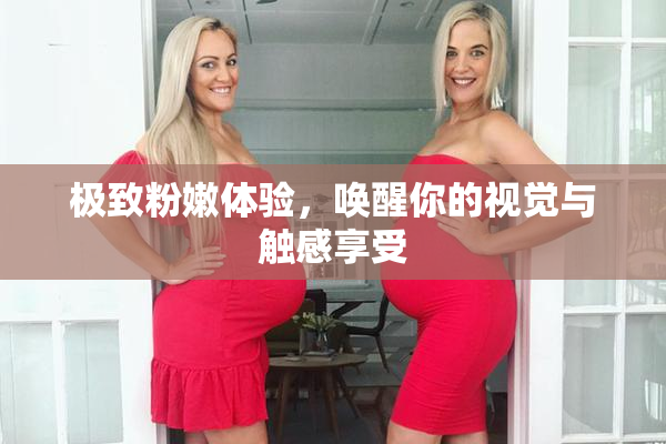 极致粉嫩体验，唤醒你的视觉与触感享受