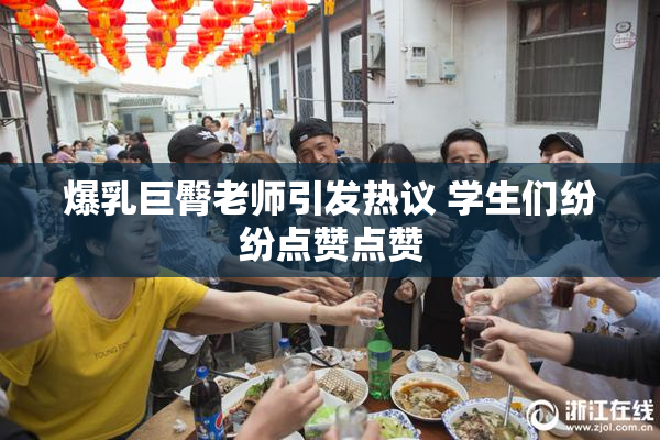 爆乳巨臀老师引发热议 学生们纷纷点赞点赞