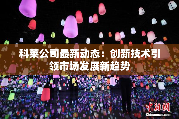 科莱公司最新动态：创新技术引领市场发展新趋势