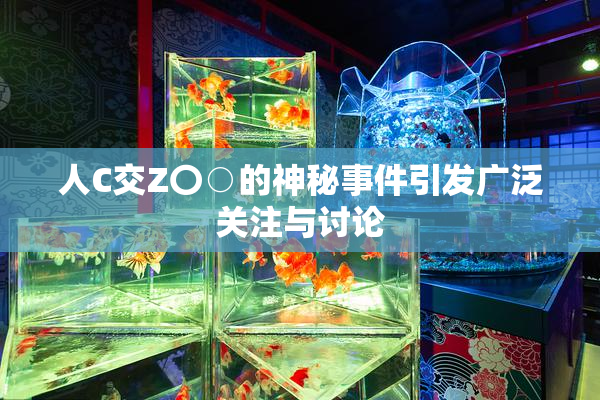 人C交Z〇○的神秘事件引发广泛关注与讨论