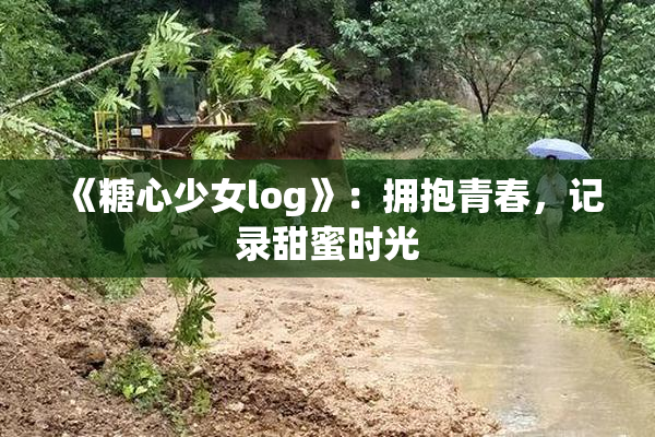 《糖心少女log》：拥抱青春，记录甜蜜时光