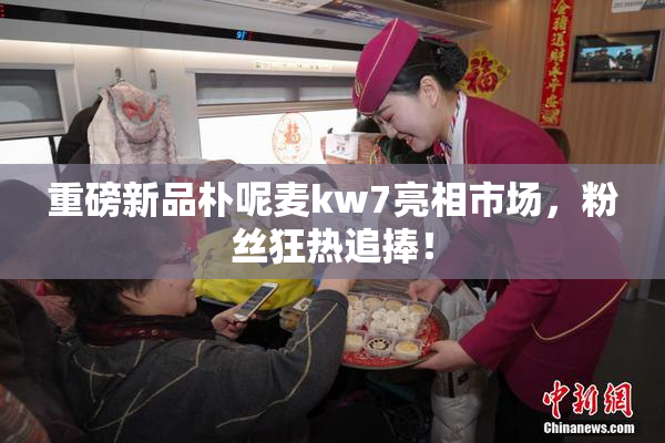 重磅新品朴呢麦kw7亮相市场，粉丝狂热追捧！