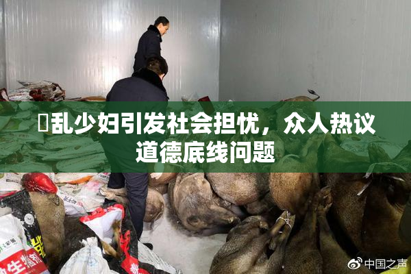 婬乱少妇引发社会担忧，众人热议道德底线问题