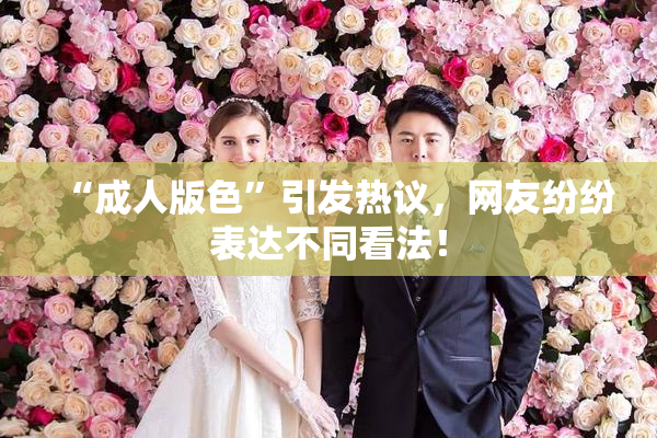 “成人版色”引发热议，网友纷纷表达不同看法！