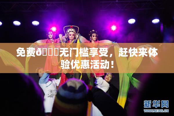 免费🔞无门槛享受，赶快来体验优惠活动！