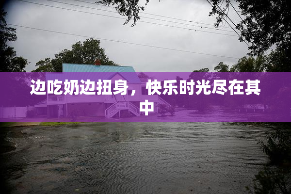 边吃奶边扭身，快乐时光尽在其中