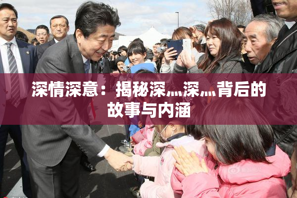深情深意：揭秘深灬深灬背后的故事与内涵