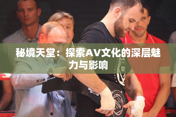 秘境天堂：探索AV文化的深层魅力与影响