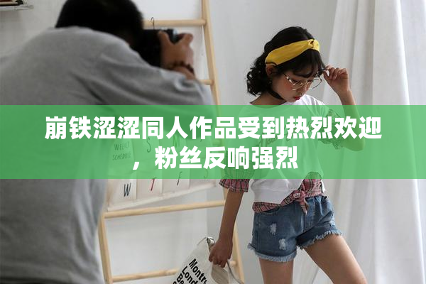 崩铁涩涩同人作品受到热烈欢迎，粉丝反响强烈