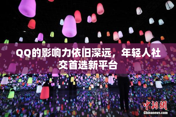 QQ的影响力依旧深远，年轻人社交首选新平台