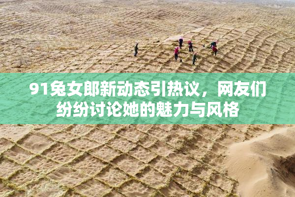 91兔女郎新动态引热议，网友们纷纷讨论她的魅力与风格
