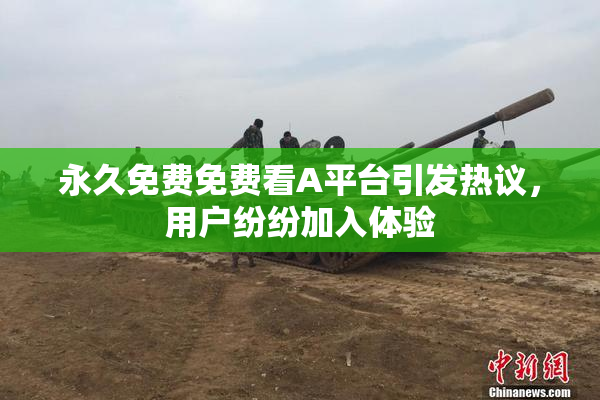 永久免费免费看A平台引发热议，用户纷纷加入体验
