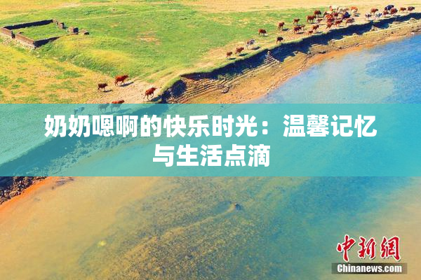 奶奶嗯啊的快乐时光：温馨记忆与生活点滴