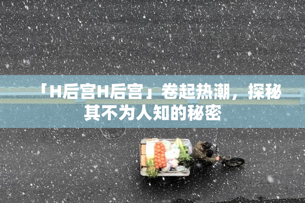 「H后宫H后宫」卷起热潮，探秘其不为人知的秘密
