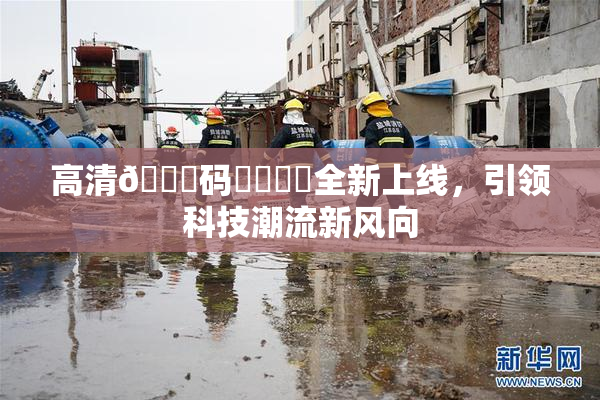 高清🈚码❌‌❌‌全新上线，引领科技潮流新风向