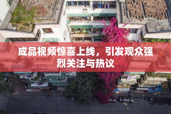 成品视频惊喜上线，引发观众强烈关注与热议