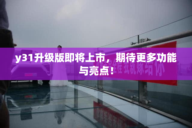 y31升级版即将上市，期待更多功能与亮点！
