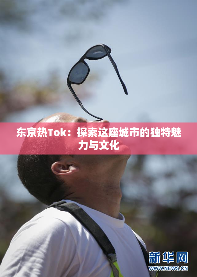 东京热Tok：探索这座城市的独特魅力与文化
