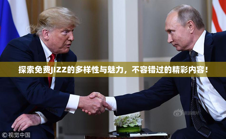 探索免费JIZZ的多样性与魅力，不容错过的精彩内容！