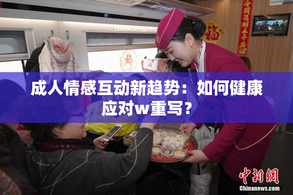 成人情感互动新趋势：如何健康应对w重写？