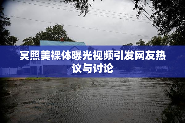 冥照美裸体曝光视频引发网友热议与讨论