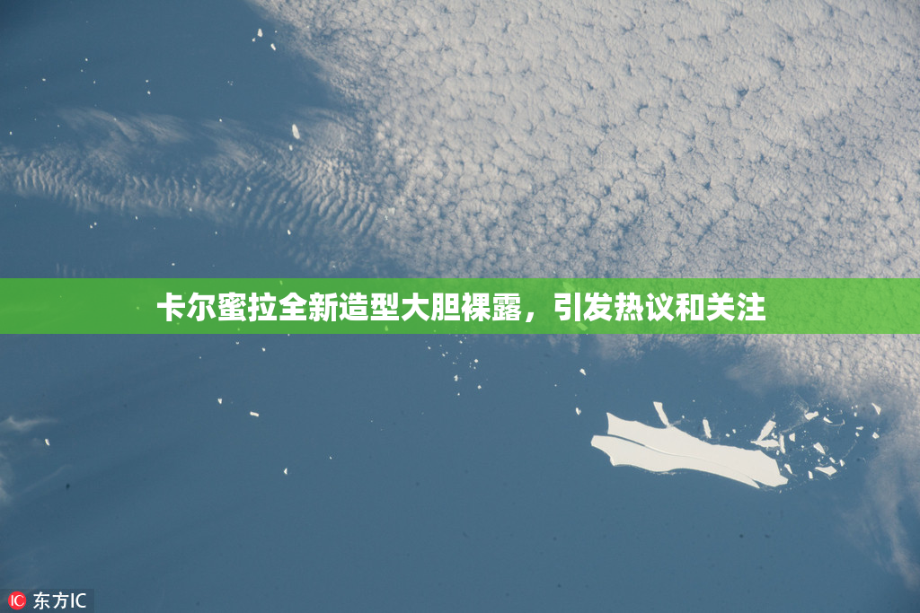 卡尔蜜拉全新造型大胆裸露，引发热议和关注