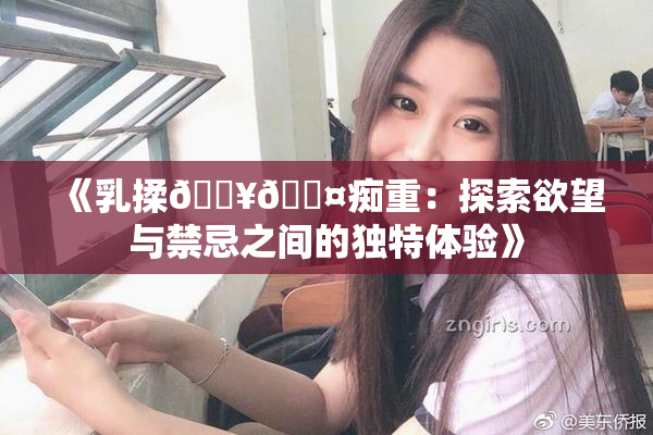 《乳揉🔥🖤痴重：探索欲望与禁忌之间的独特体验》