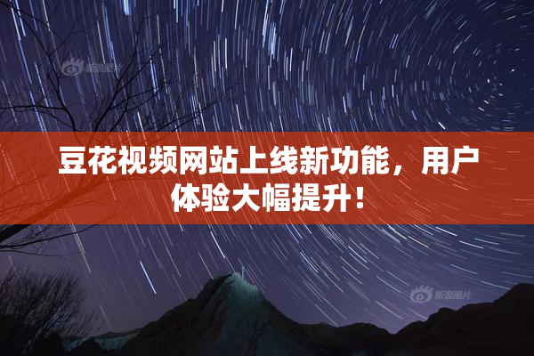 豆花视频网站上线新功能，用户体验大幅提升！
