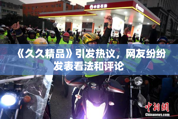 《久久精品》引发热议，网友纷纷发表看法和评论