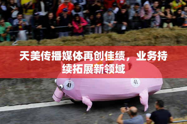 天美传播媒体再创佳绩，业务持续拓展新领域