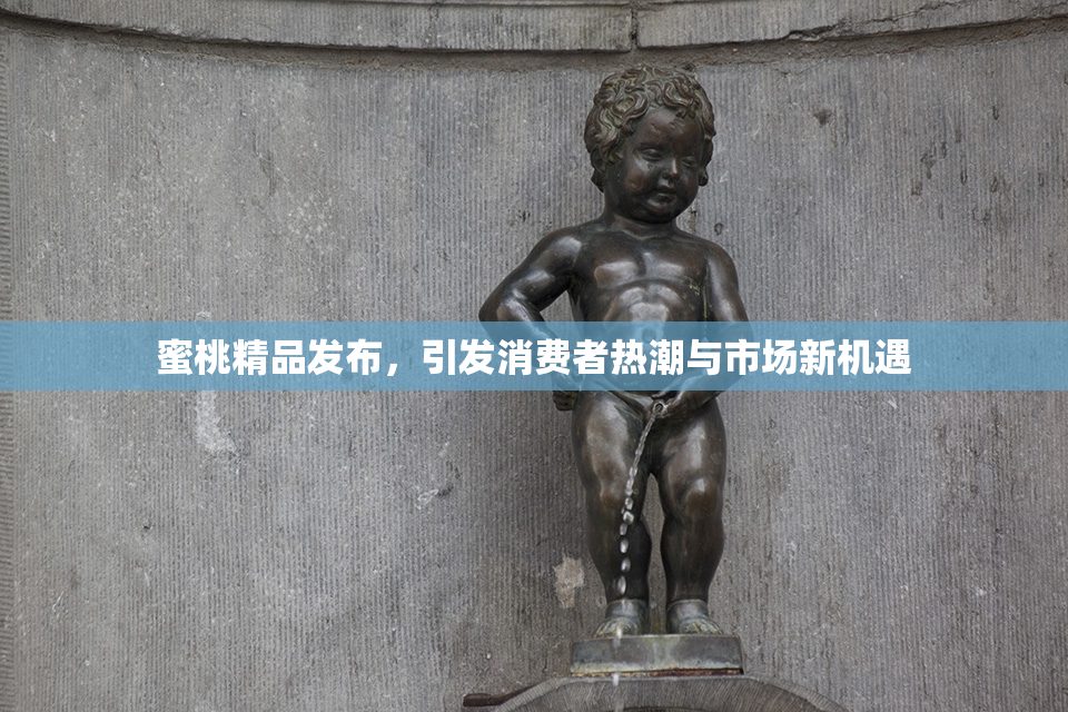 蜜桃精品发布，引发消费者热潮与市场新机遇