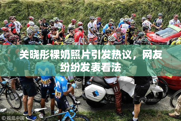 关晓彤裸奶照片引发热议，网友纷纷发表看法