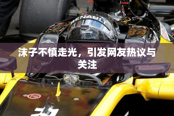 沫子不慎走光，引发网友热议与关注