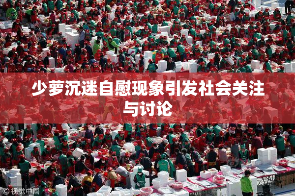 少萝沉迷自慰现象引发社会关注与讨论