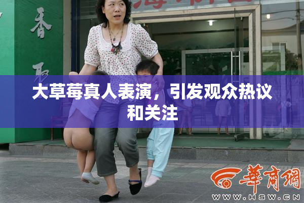 大草莓真人表演，引发观众热议和关注