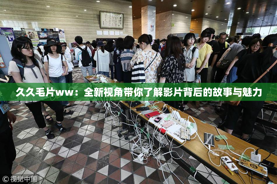 久久毛片ww：全新视角带你了解影片背后的故事与魅力