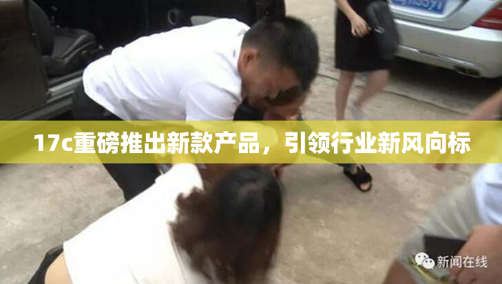17c重磅推出新款产品，引领行业新风向标