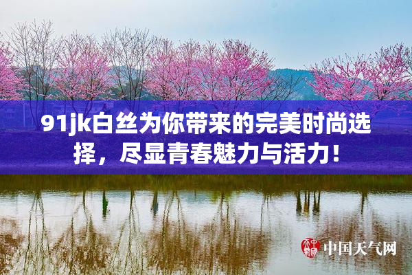 91jk白丝为你带来的完美时尚选择，尽显青春魅力与活力！
