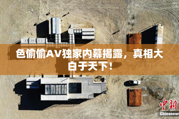 色偷偷AV独家内幕揭露，真相大白于天下！