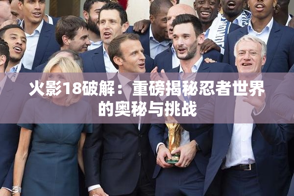 火影18破解：重磅揭秘忍者世界的奥秘与挑战