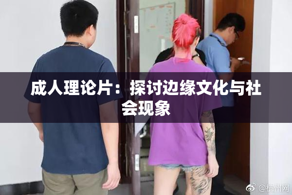 成人理论片：探讨边缘文化与社会现象
