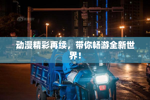 动漫精彩再续，带你畅游全新世界！