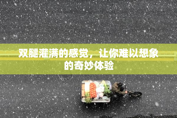 双腿灌满的感觉，让你难以想象的奇妙体验