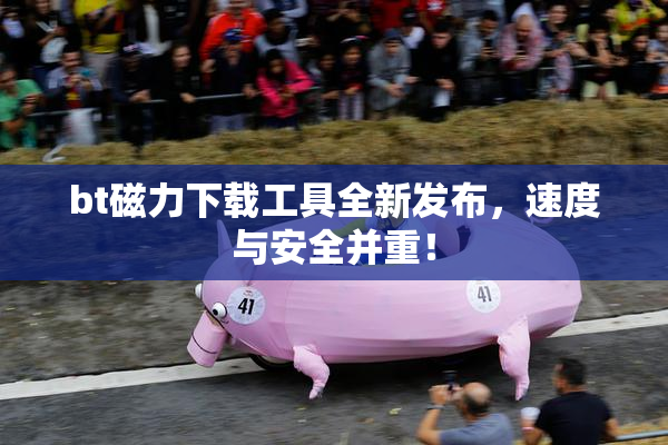 bt磁力下载工具全新发布，速度与安全并重！