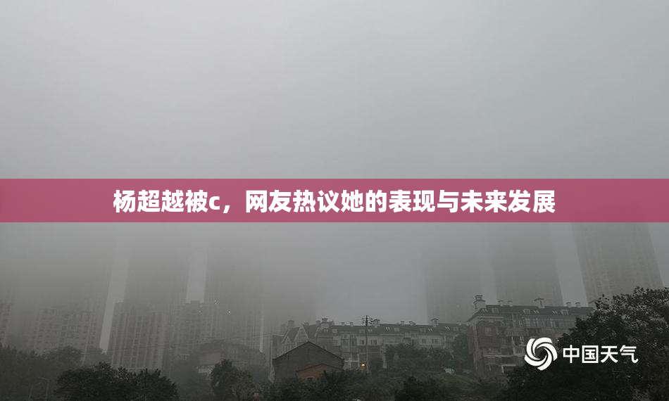 杨超越被c，网友热议她的表现与未来发展
