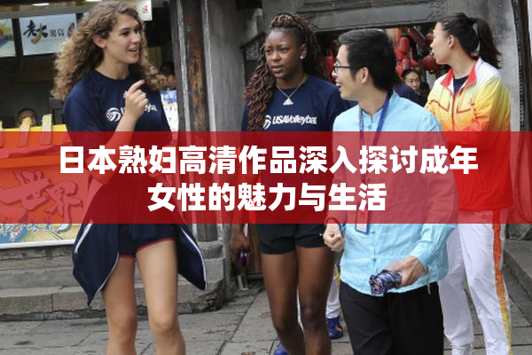 日本熟妇高清作品深入探讨成年女性的魅力与生活