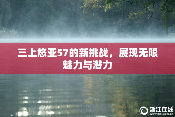 三上悠亚57的新挑战，展现无限魅力与潜力