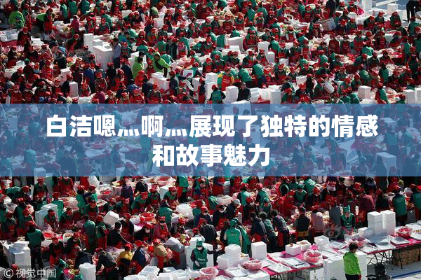 白洁嗯灬啊灬展现了独特的情感和故事魅力
