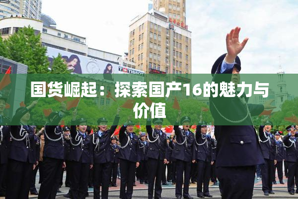 国货崛起：探索国产16的魅力与价值
